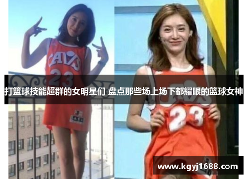 打篮球技能超群的女明星们 盘点那些场上场下都耀眼的篮球女神