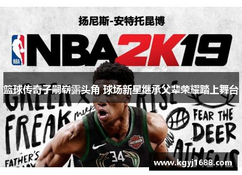 篮球传奇子嗣崭露头角 球场新星继承父辈荣耀踏上舞台
