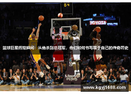 篮球巨星辉煌瞬间：从绝杀到总冠军，他们如何书写属于自己的传奇历史