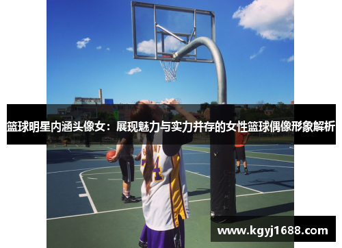 篮球明星内涵头像女：展现魅力与实力并存的女性篮球偶像形象解析