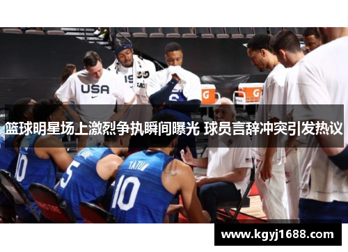 篮球明星场上激烈争执瞬间曝光 球员言辞冲突引发热议