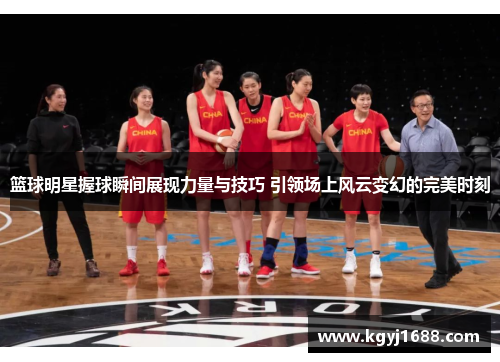 篮球明星握球瞬间展现力量与技巧 引领场上风云变幻的完美时刻