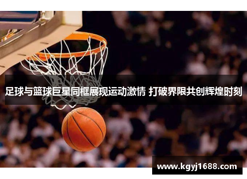 足球与篮球巨星同框展现运动激情 打破界限共创辉煌时刻