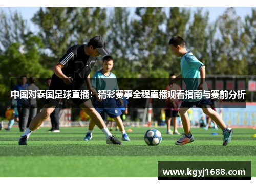 中国对泰国足球直播：精彩赛事全程直播观看指南与赛前分析