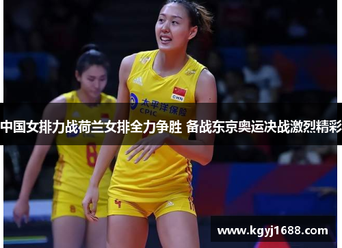 中国女排力战荷兰女排全力争胜 备战东京奥运决战激烈精彩