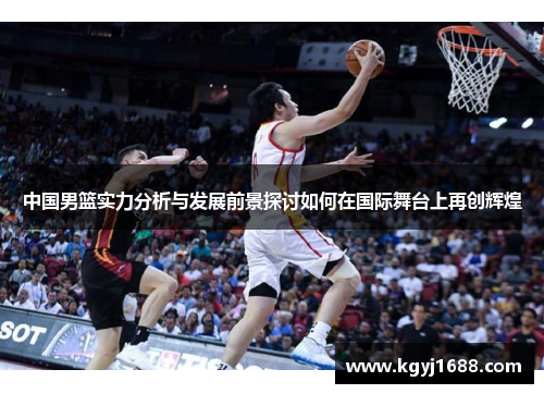 中国男篮实力分析与发展前景探讨如何在国际舞台上再创辉煌