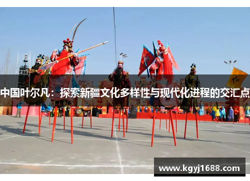 中国叶尔凡：探索新疆文化多样性与现代化进程的交汇点